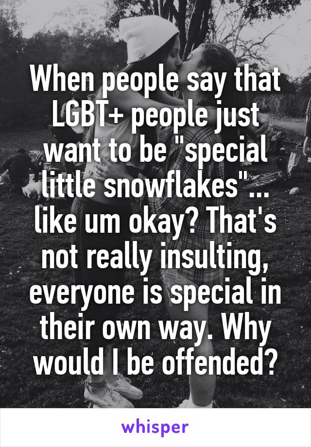 When people say that LGBT+ people just want to be "special little snowflakes"... like um okay? That's not really insulting, everyone is special in their own way. Why would I be offended?