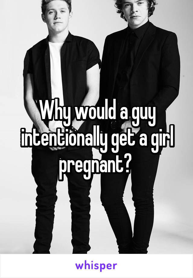 Why would a guy intentionally get a girl pregnant? 