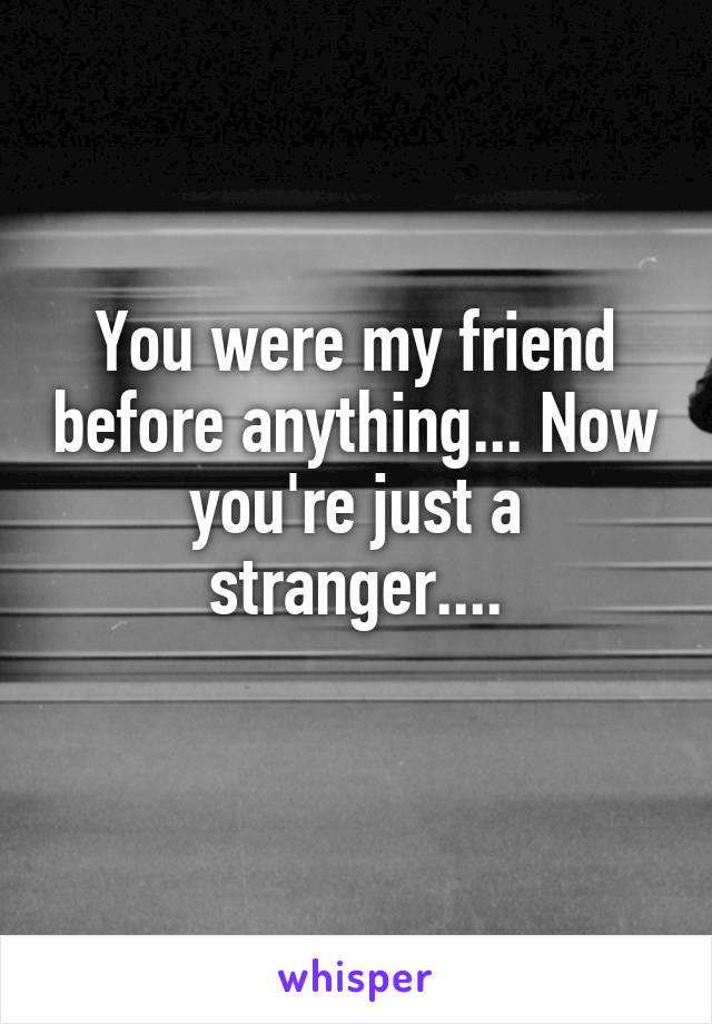 You were my friend before anything... Now you're just a stranger....
