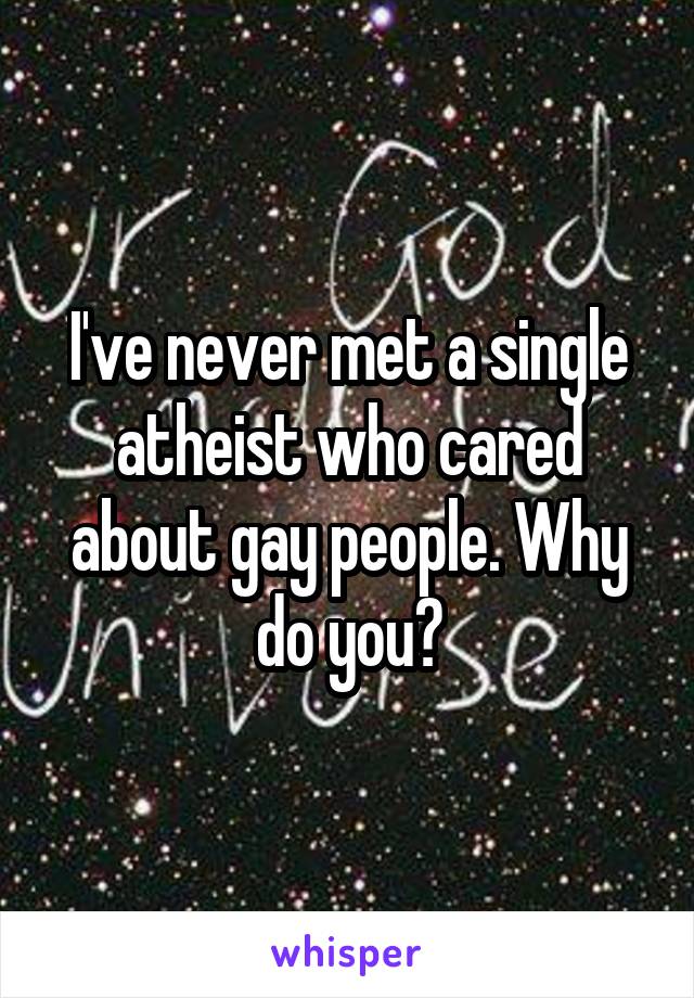 I've never met a single atheist who cared about gay people. Why do you?