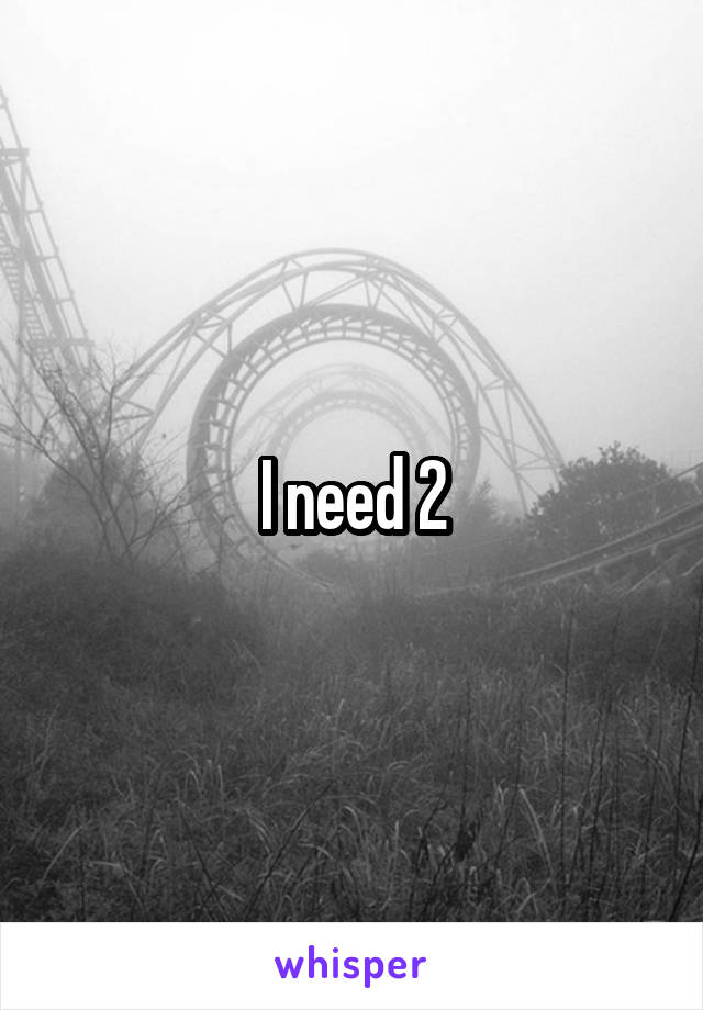 I need 2
