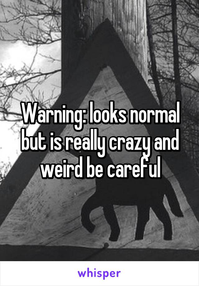 Warning: looks normal but is really crazy and weird be careful