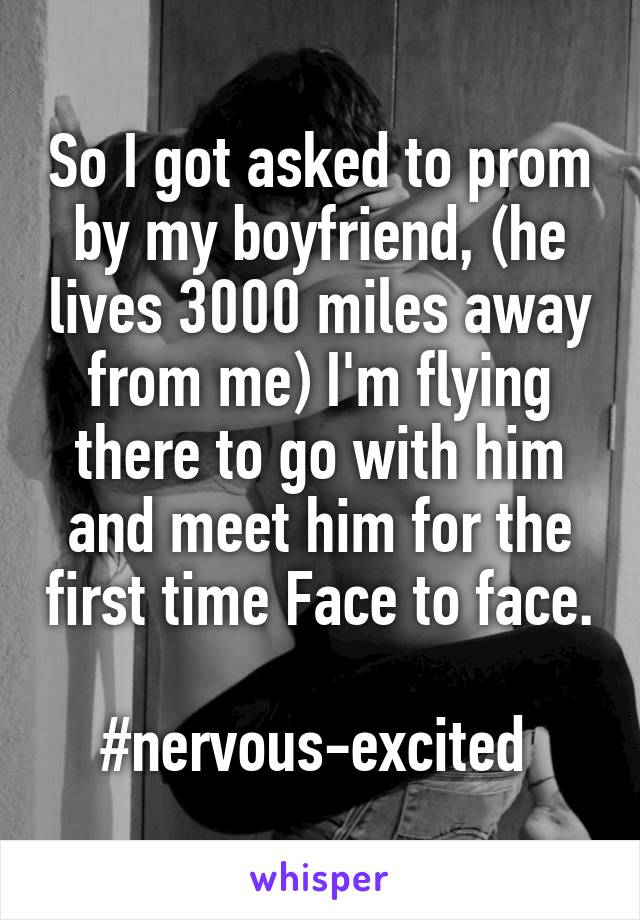 So I got asked to prom by my boyfriend, (he lives 3000 miles away from me) I'm flying there to go with him and meet him for the first time Face to face.             #nervous-excited 