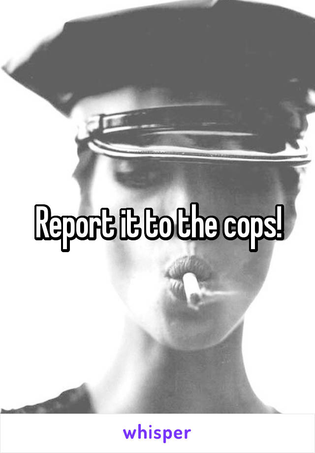 Report it to the cops!