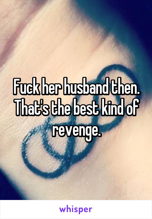 Fuck her husband then. That's the best kind of revenge.