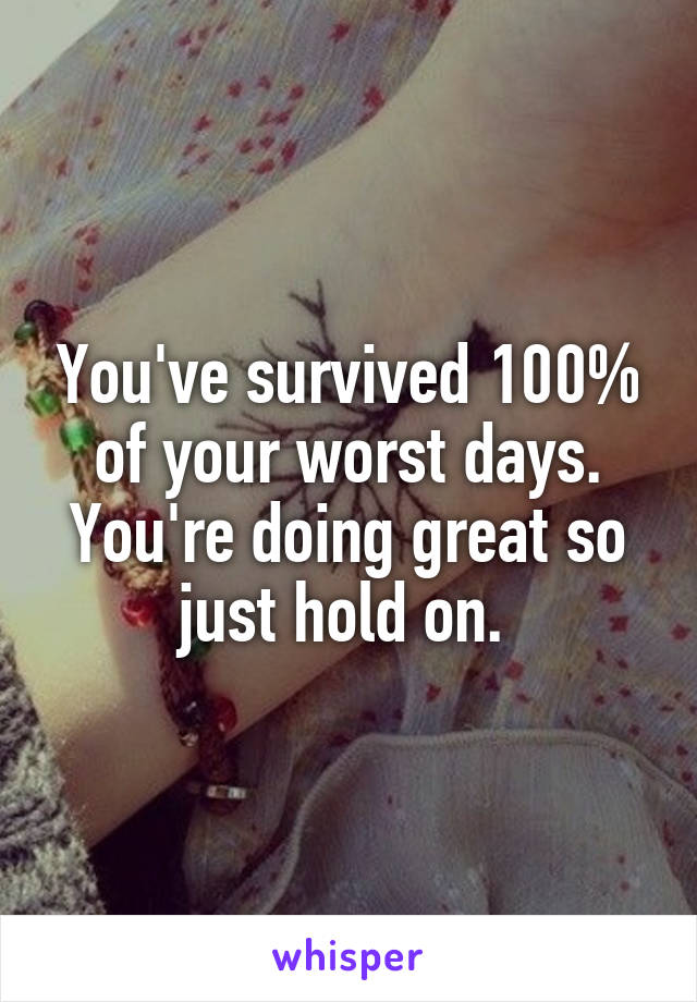 You've survived 100% of your worst days. You're doing great so just hold on. 