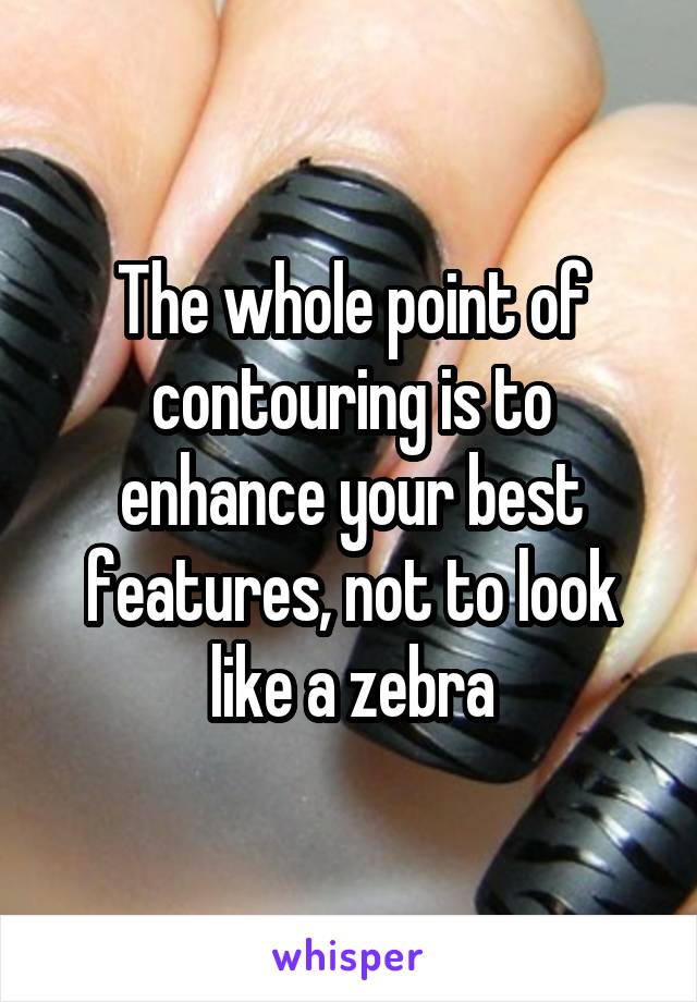 The whole point of contouring is to enhance your best features, not to look like a zebra