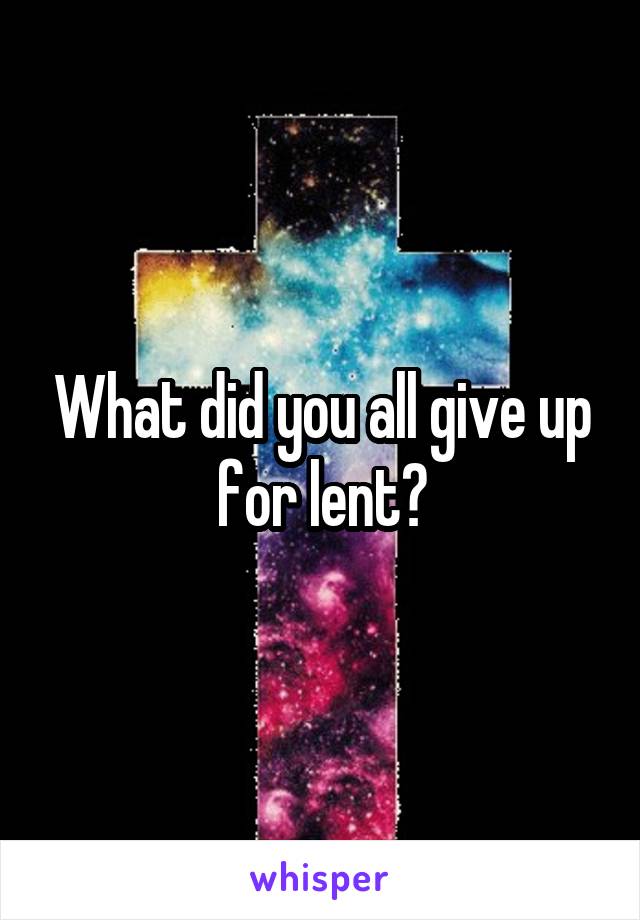 What did you all give up for lent?