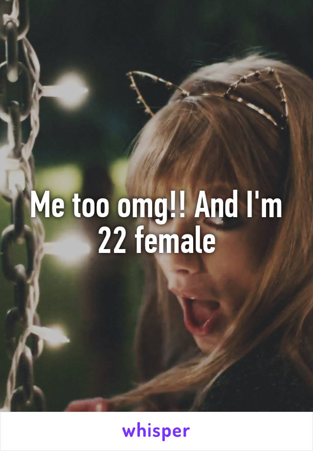 Me too omg!! And I'm
22 female