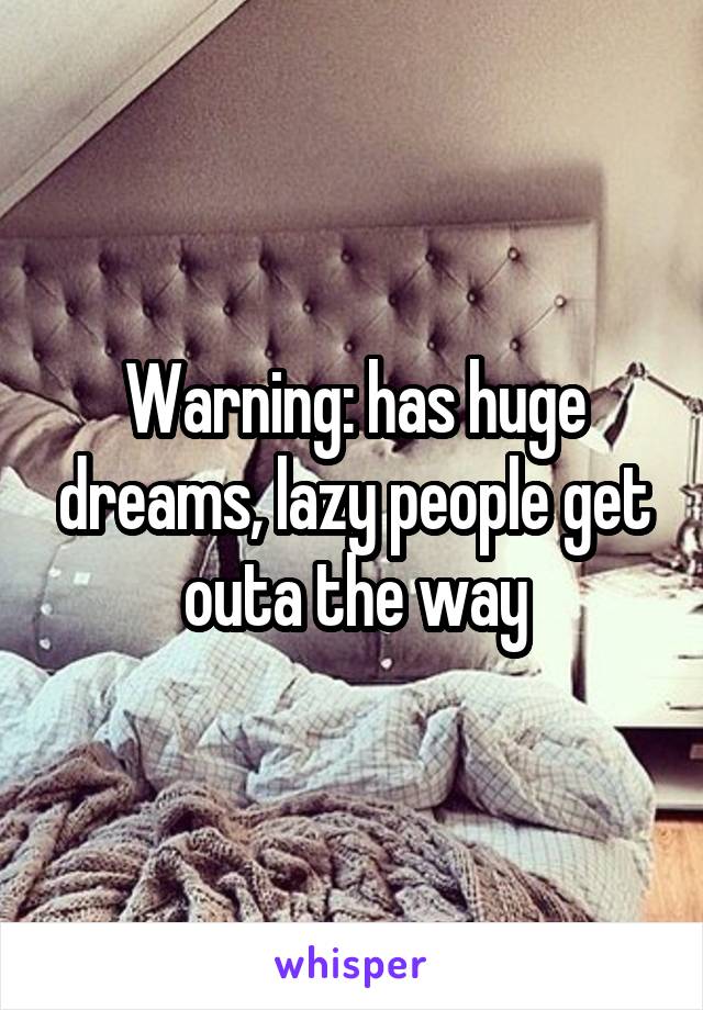 Warning: has huge dreams, lazy people get outa the way