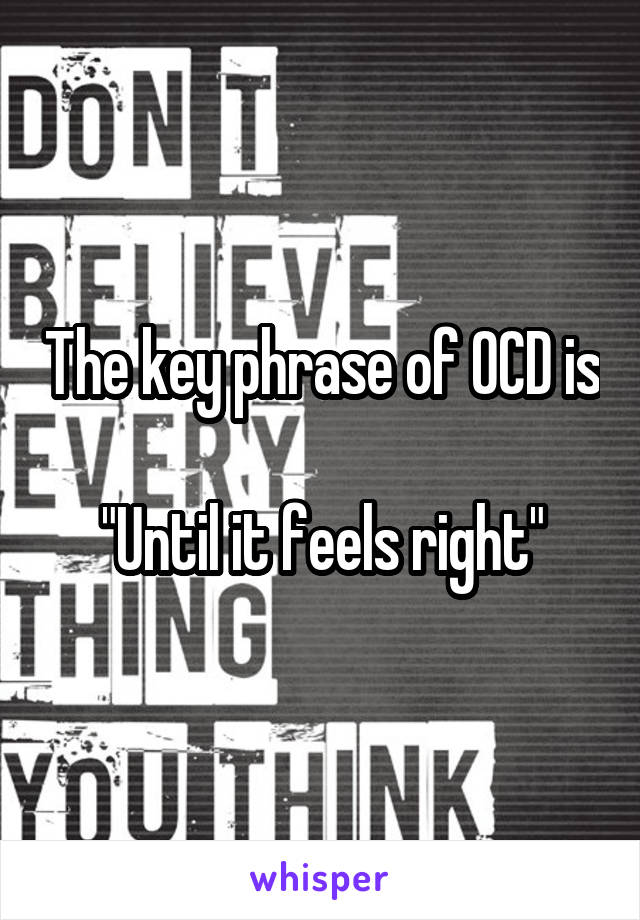 The key phrase of OCD is

"Until it feels right"