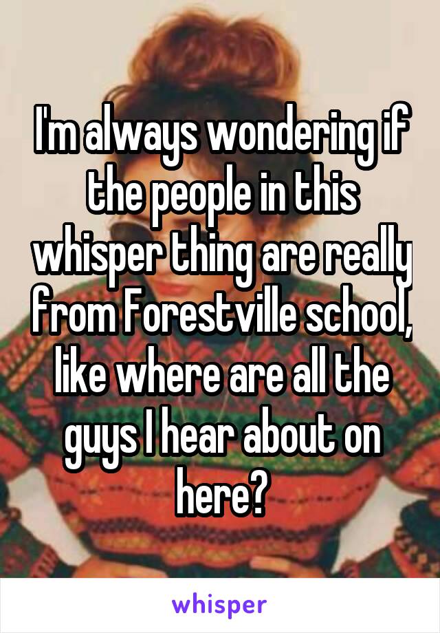 I'm always wondering if the people in this whisper thing are really from Forestville school, like where are all the guys I hear about on here?