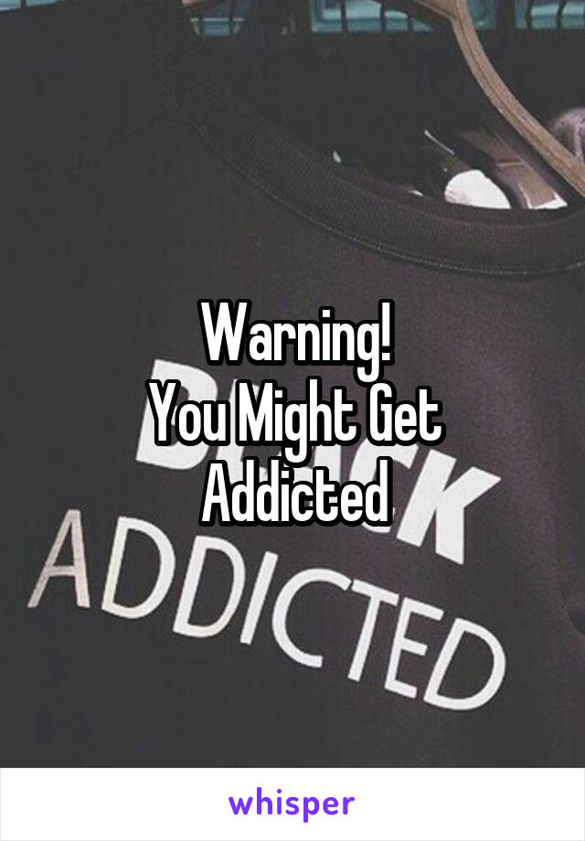 Warning!
You Might Get Addicted