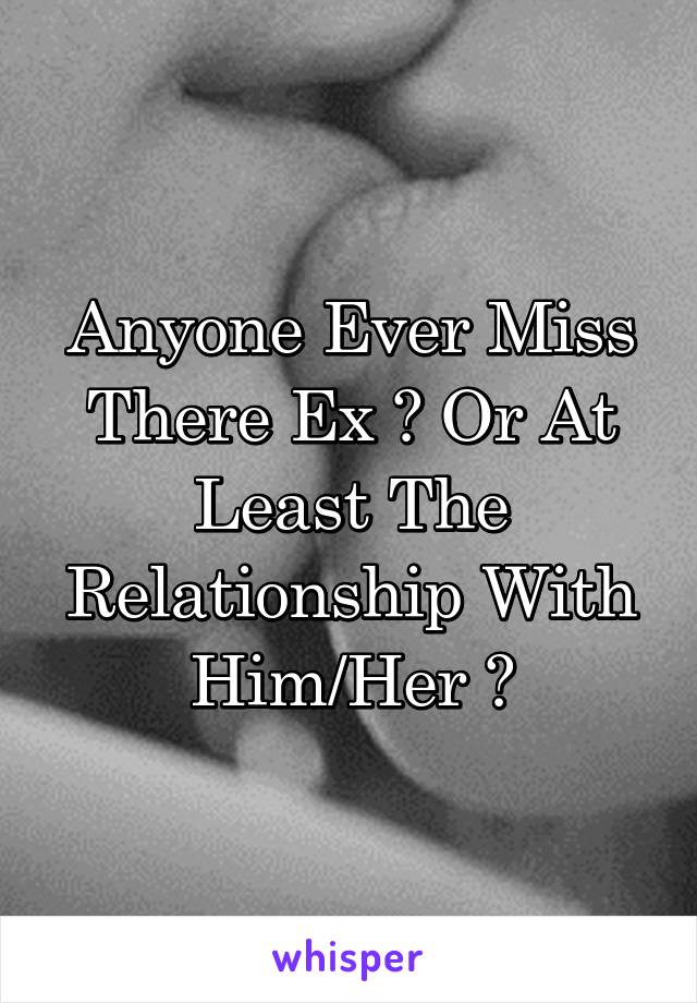 Anyone Ever Miss There Ex ? Or At Least The Relationship With Him/Her ?