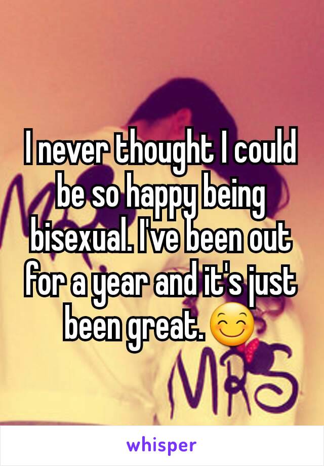 I never thought I could be so happy being bisexual. I've been out for a year and it's just been great.😊