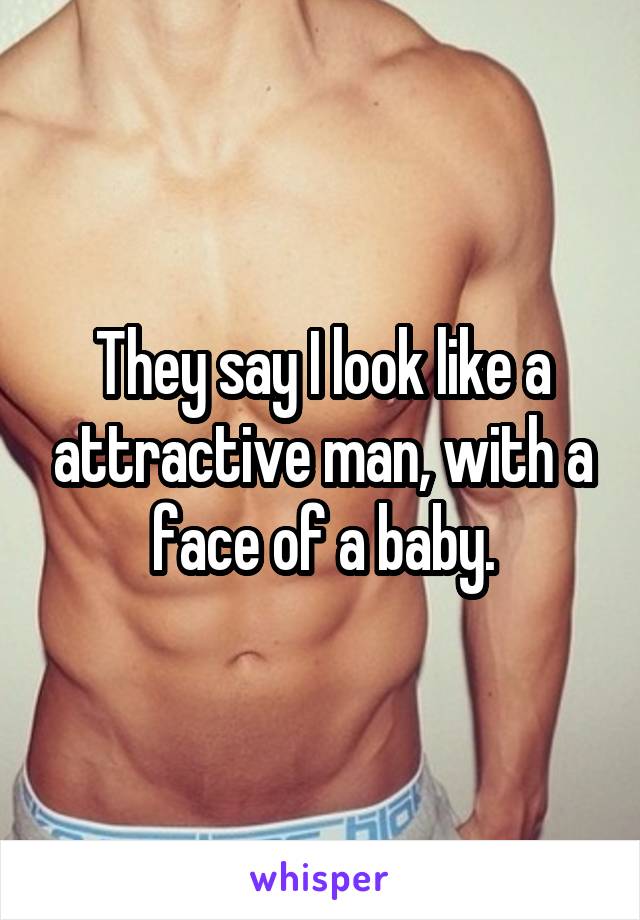 They say I look like a attractive man, with a face of a baby.