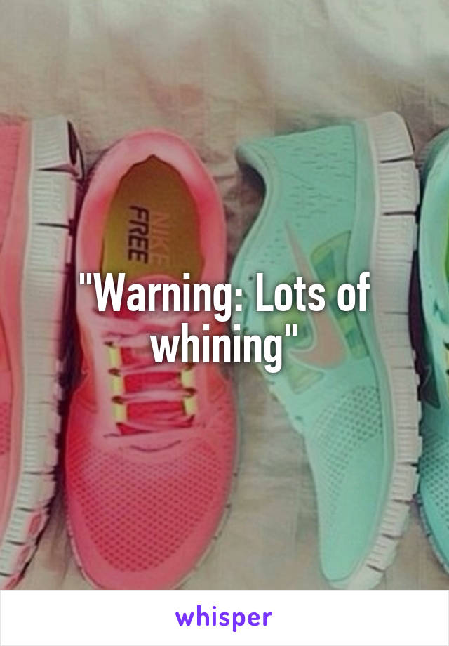 "Warning: Lots of whining"