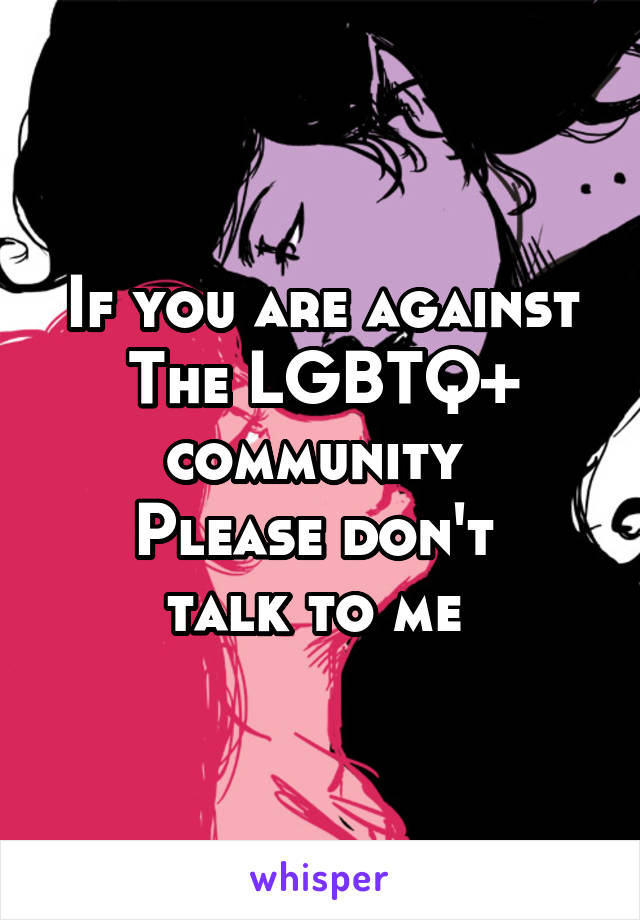 If you are against
The LGBTQ+ community 
Please don't 
talk to me 