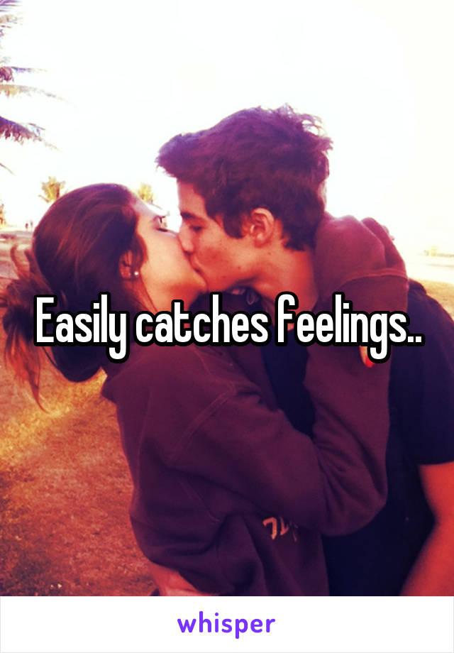 Easily catches feelings..