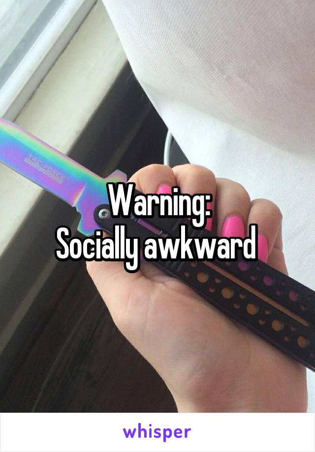 Warning:
Socially awkward 