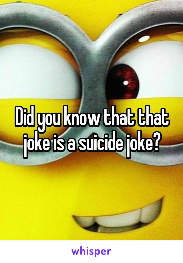 Did you know that that joke is a suicide joke?