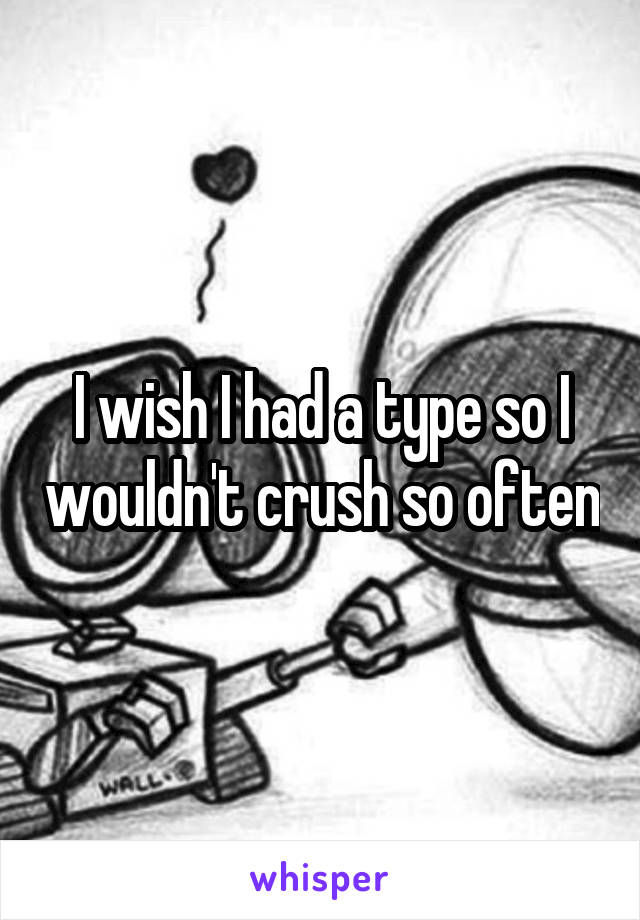 I wish I had a type so I wouldn't crush so often