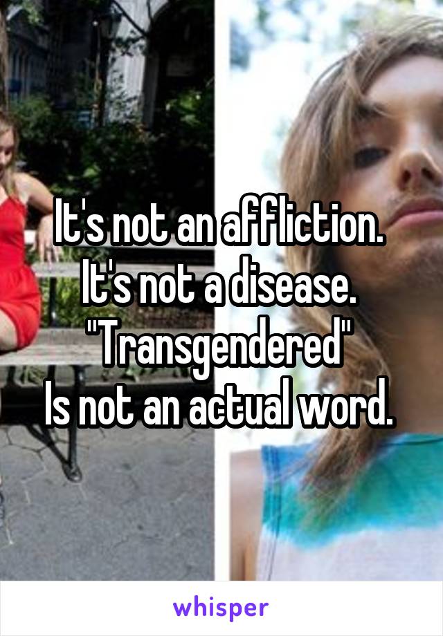 It's not an affliction. 
It's not a disease. 
"Transgendered" 
Is not an actual word. 