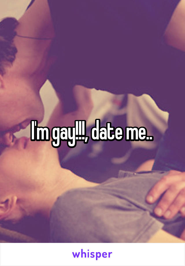 I'm gay!!!, date me.. 