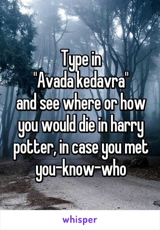 Type in
"Avada kedavra"
and see where or how you would die in harry potter, in case you met you-know-who