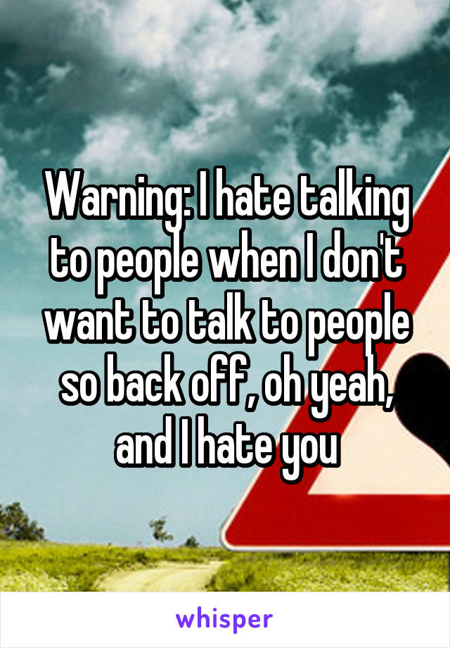 Warning: I hate talking to people when I don't want to talk to people so back off, oh yeah, and I hate you