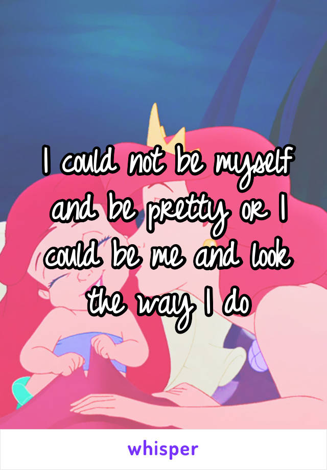 I could not be myself and be pretty or I could be me and look the way I do