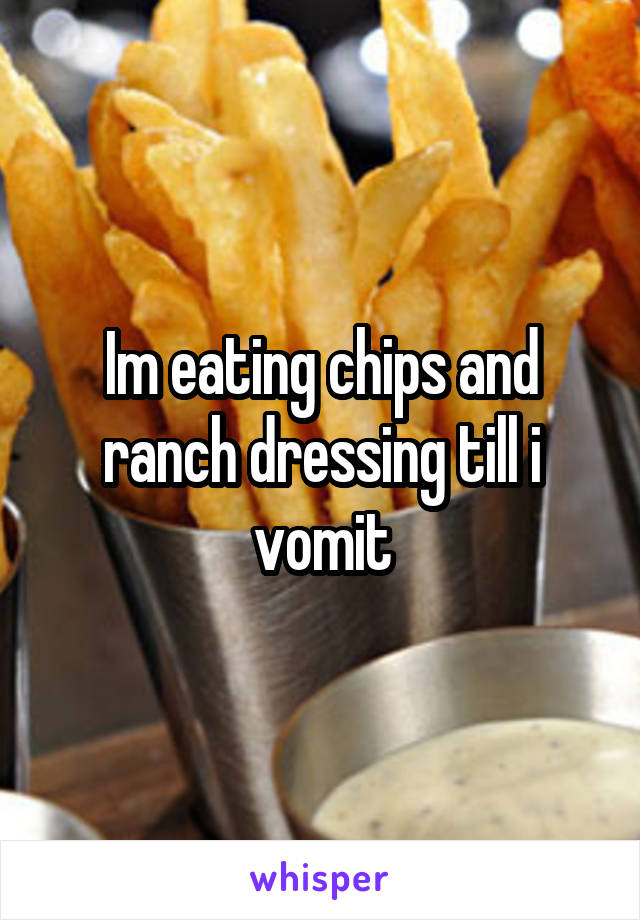 Im eating chips and ranch dressing till i vomit