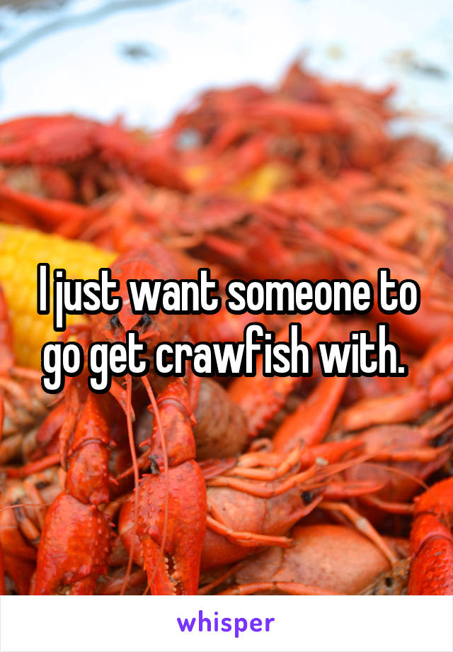 I just want someone to go get crawfish with. 