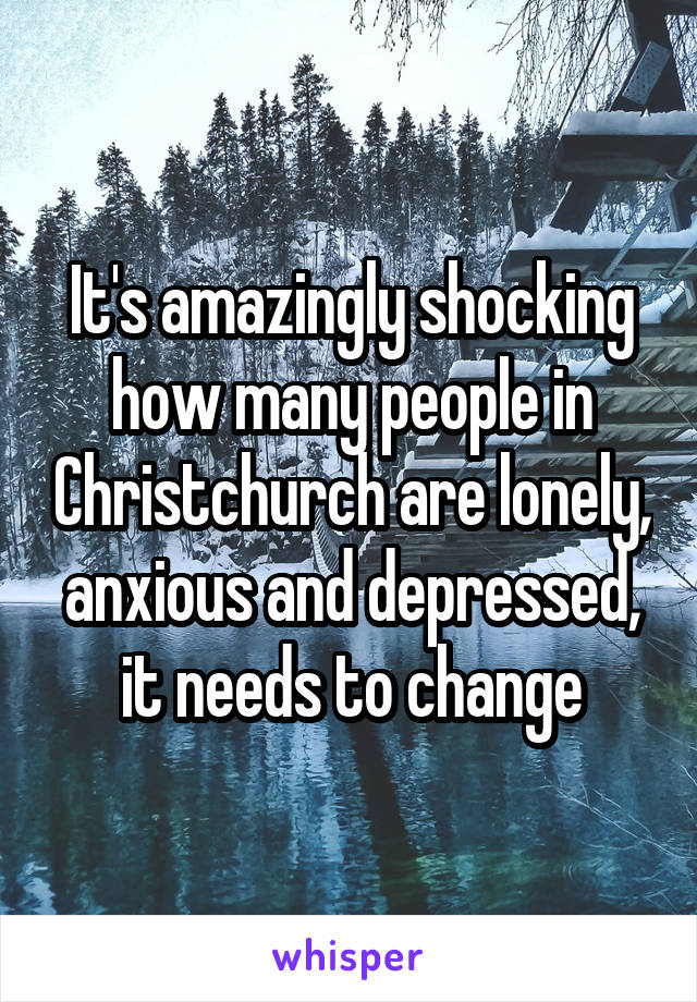 It's amazingly shocking how many people in Christchurch are lonely, anxious and depressed, it needs to change