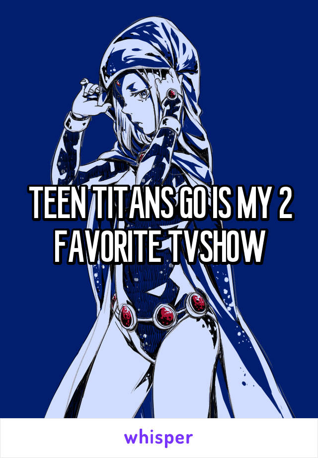 TEEN TITANS GO IS MY 2 FAVORITE TVSHOW