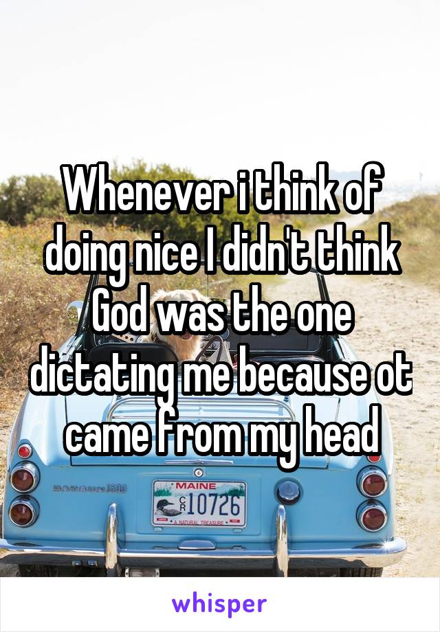 Whenever i think of doing nice I didn't think God was the one dictating me because ot came from my head