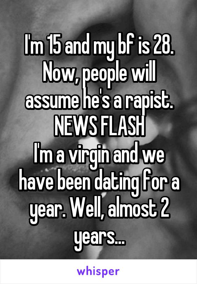 I'm 15 and my bf is 28.
Now, people will assume he's a rapist.
NEWS FLASH
I'm a virgin and we have been dating for a year. Well, almost 2 years...