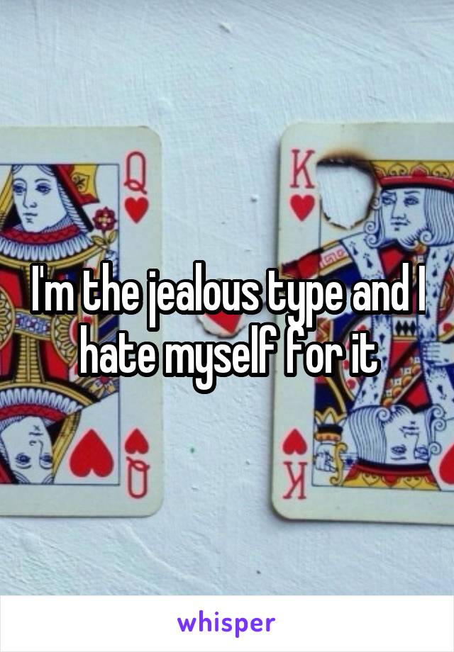 I'm the jealous type and I hate myself for it