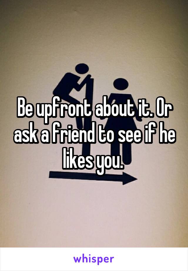 Be upfront about it. Or ask a friend to see if he likes you. 