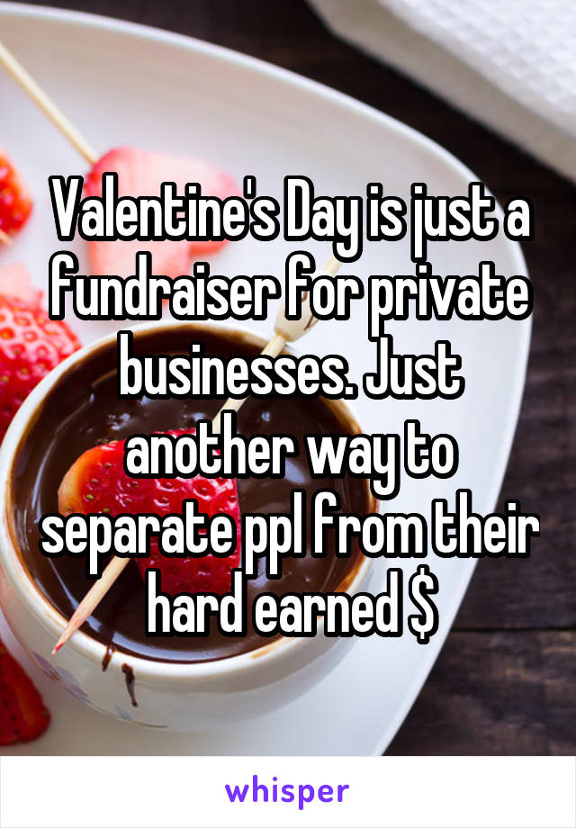 Valentine's Day is just a fundraiser for private businesses. Just another way to separate ppl from their hard earned $