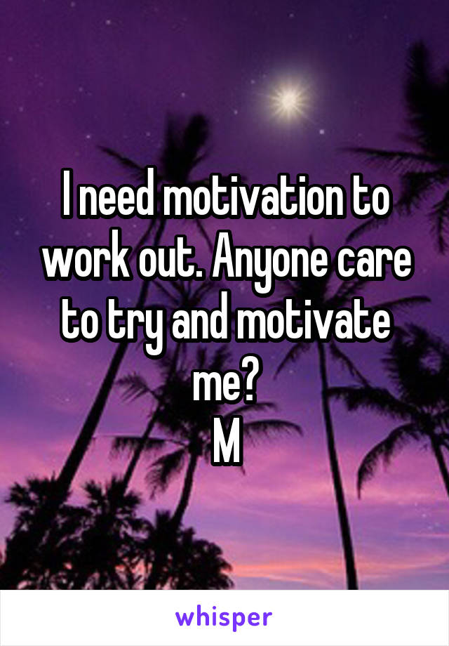 I need motivation to work out. Anyone care to try and motivate me?
M