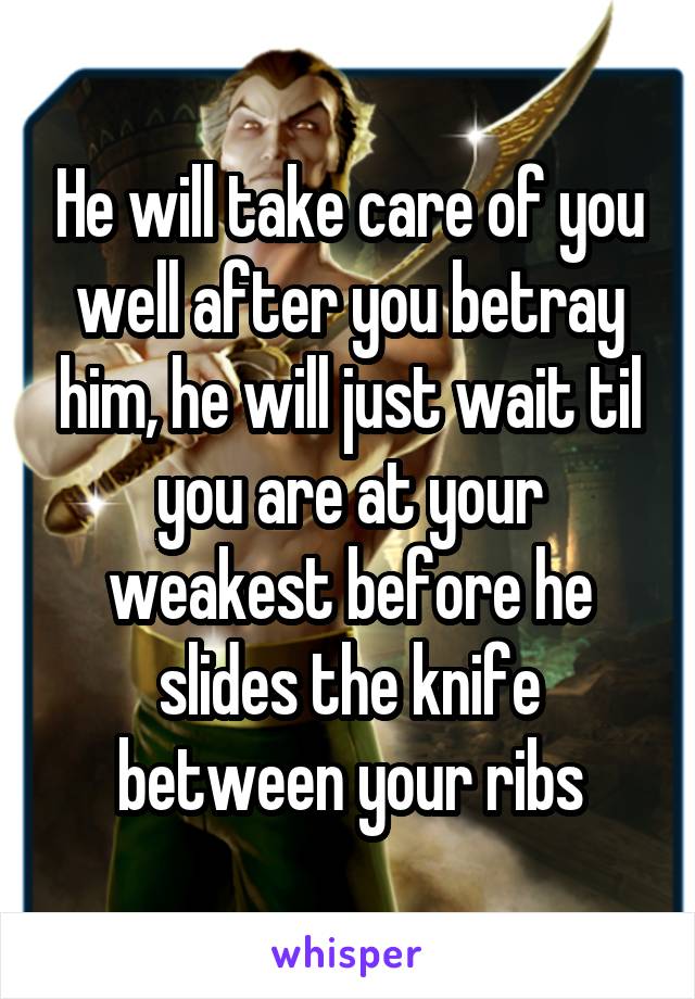 He will take care of you well after you betray him, he will just wait til you are at your weakest before he slides the knife between your ribs