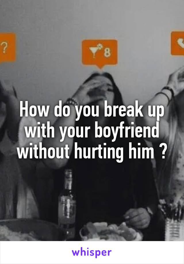 How do you break up with your boyfriend without hurting him ?