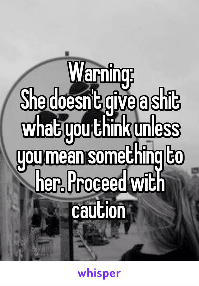 Warning:
She doesn't give a shit what you think unless you mean something to her. Proceed with caution 