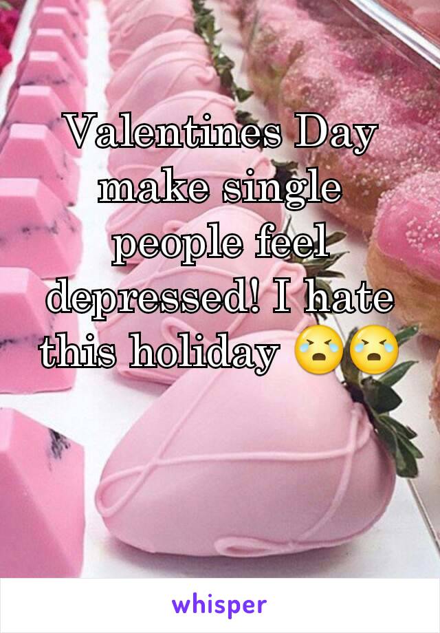 Valentines Day make single people feel depressed! I hate this holiday 😭😭