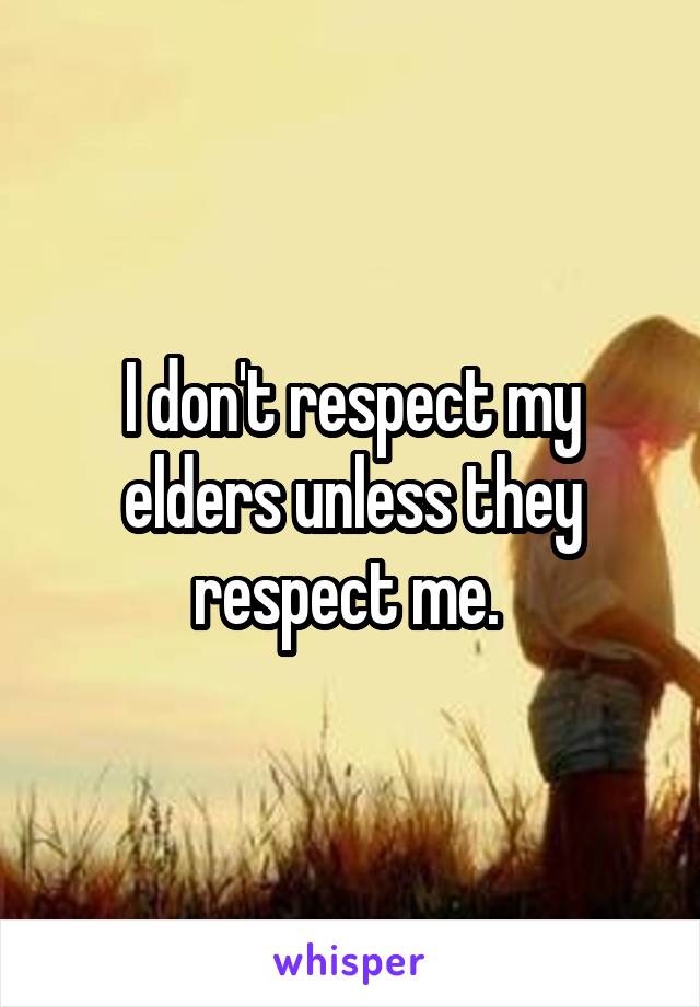 I don't respect my elders unless they respect me. 