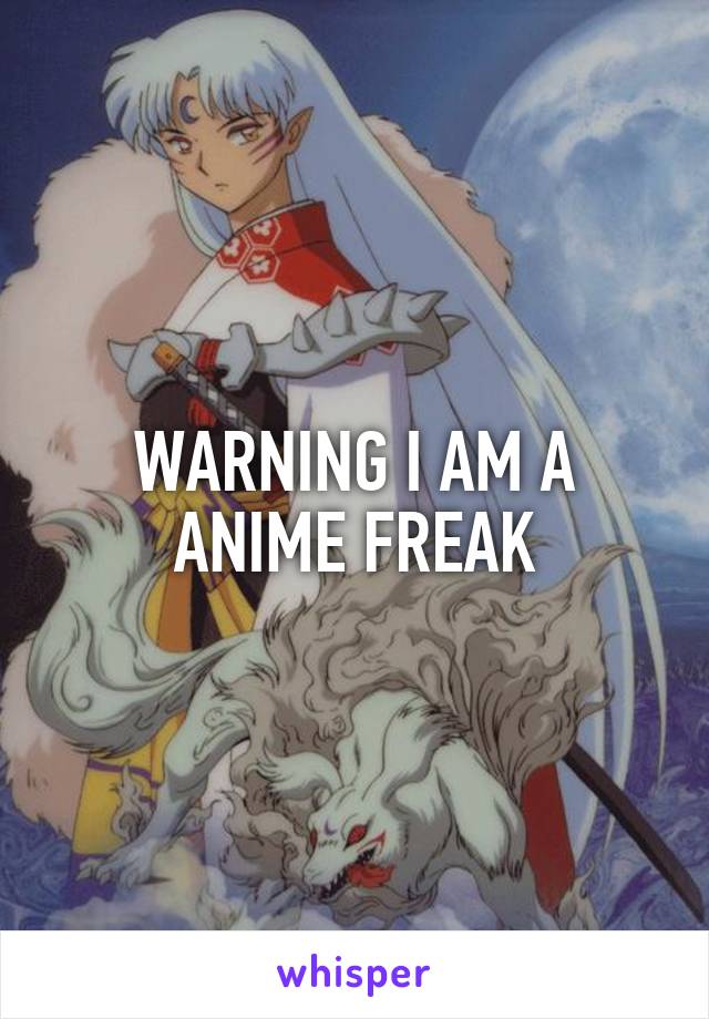 WARNING I AM A ANIME FREAK