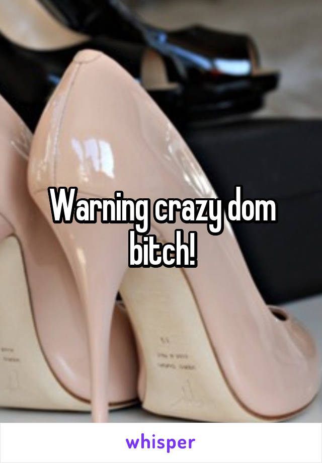 Warning crazy dom bitch!