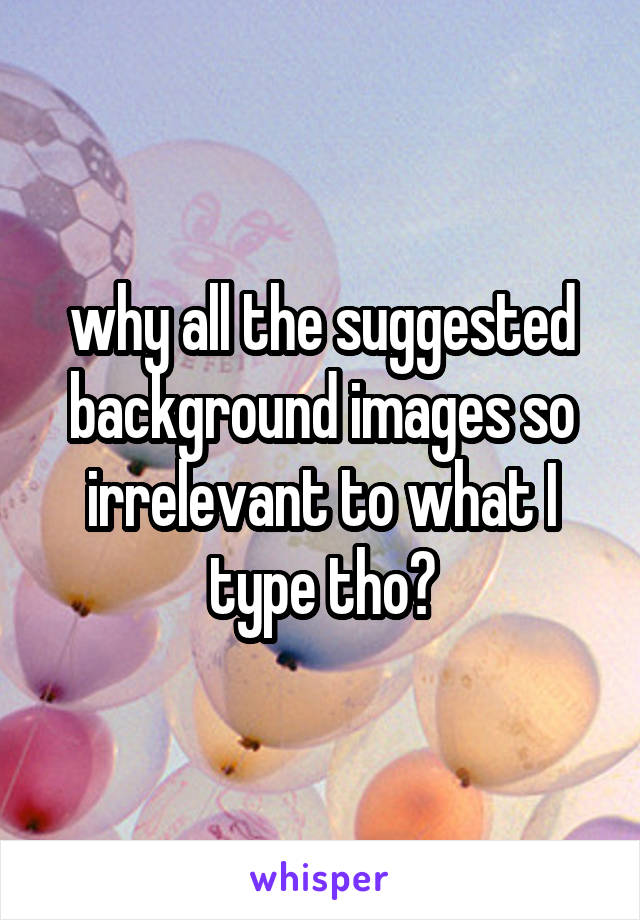 why all the suggested background images so irrelevant to what I type tho?