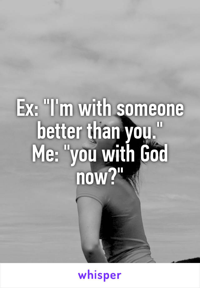 Ex: "I'm with someone better than you."
Me: "you with God now?"